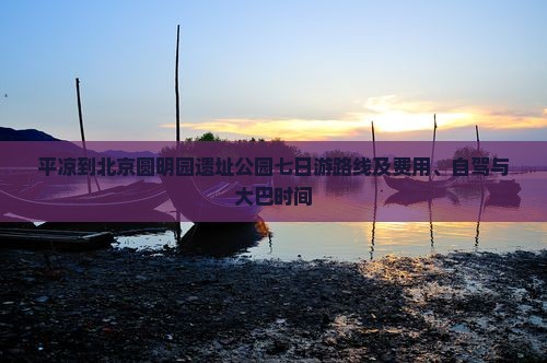 平凉到北京圆明园遗址公园七日游路线及费用、自驾与大巴时间