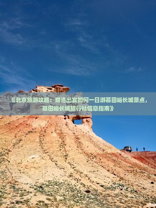 《北京旅游攻略：商洛出发如何一日游慕田峪长城景点，慕田峪长城旅行社信息指南》
