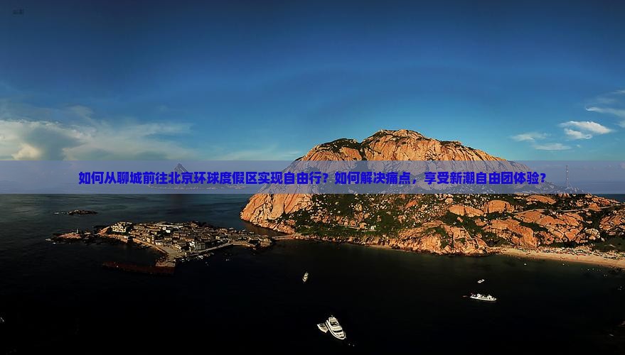 如何从聊城前往北京环球度假区实现自由行？如何解决痛点，享受新潮自由团体验？