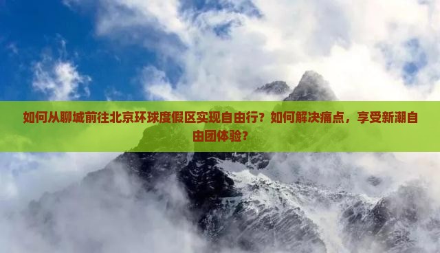 如何从聊城前往北京环球度假区实现自由行？如何解决痛点，享受新潮自由团体验？