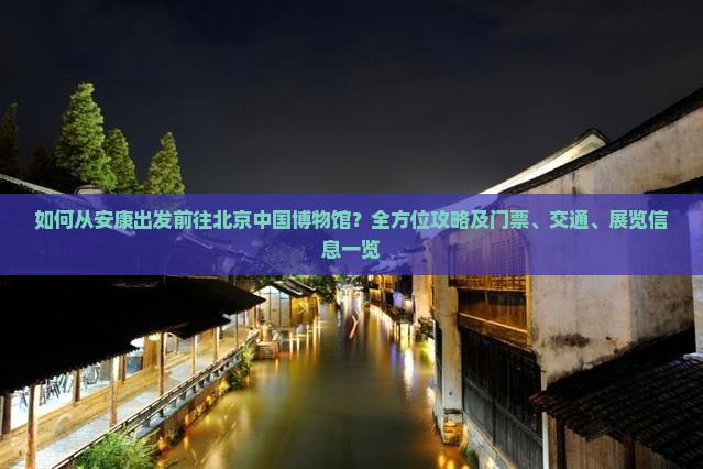 如何从安康出发前往北京中国博物馆？全方位攻略及门票、交通、展览信息一览