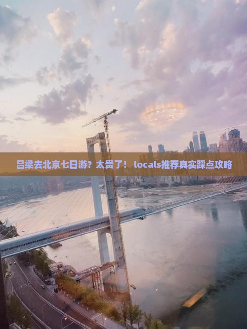 吕梁去北京七日游？太贵了！ locals推荐真实踩点攻略