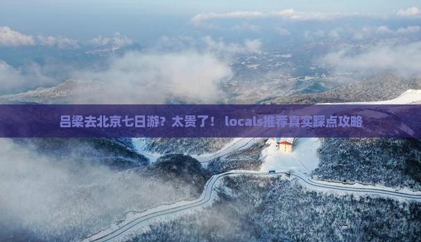 吕梁去北京七日游？太贵了！ locals推荐真实踩点攻略