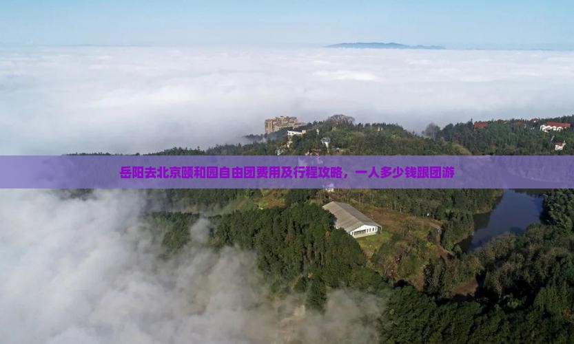 岳阳去北京颐和园自由团费用及行程攻略，一人多少钱跟团游