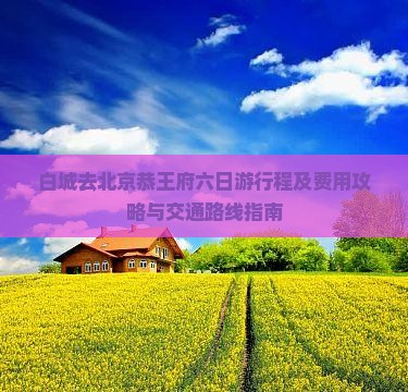 白城去北京恭王府六日游行程及费用攻略与交通路线指南