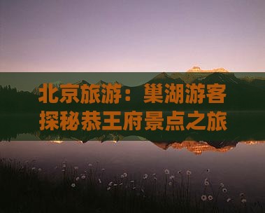 北京旅游：巢湖游客探秘恭王府景点之旅