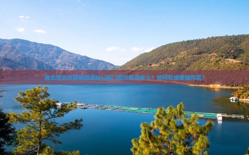 淮北至北京圆明园遗址公园门票价格是多少?如何在线便捷购票? 淮北至北京圆明园遗址公园门票价格是多少?如何在线便捷购票?