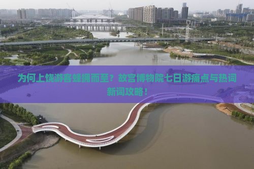为何上饶游客蜂拥而至？故宫博物院七日游痛点与热词新词攻略！