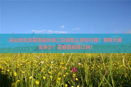 舟山到北京慕田峪长城二日游怎么安排行程？费用大概是多少？需要提前预订吗？