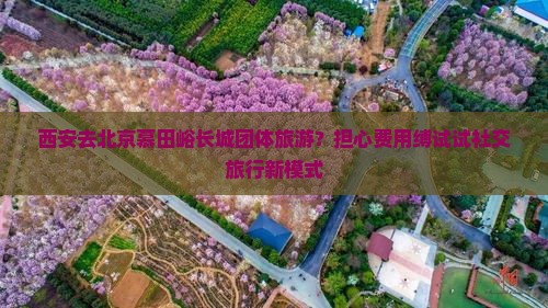 西安去北京慕田峪长城团体旅游？担心费用缚试试社交旅行新模式