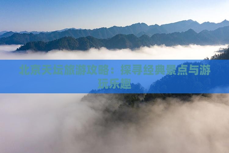 北京天坛旅游攻略：探寻经典景点与游玩乐趣