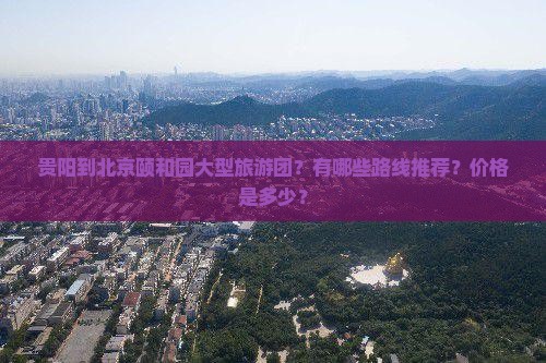 贵阳到北京颐和园大型旅游团？有哪些路线推荐？价格是多少？