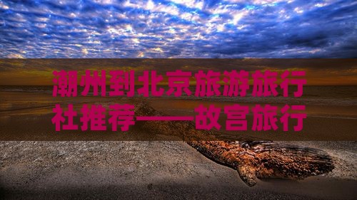 潮州到北京旅游旅行社推荐——故宫旅行攻略