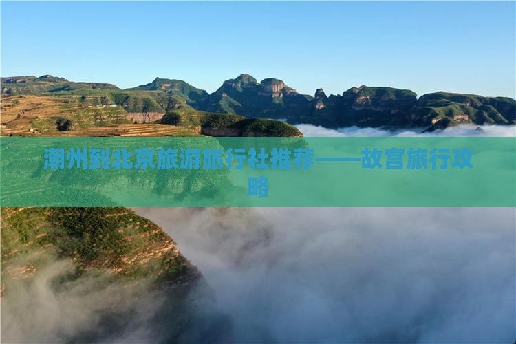 潮州到北京旅游旅行社推荐——故宫旅行攻略