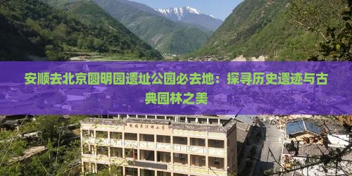 安顺去北京圆明园遗址公园必去地：探寻历史遗迹与古典园林之美
