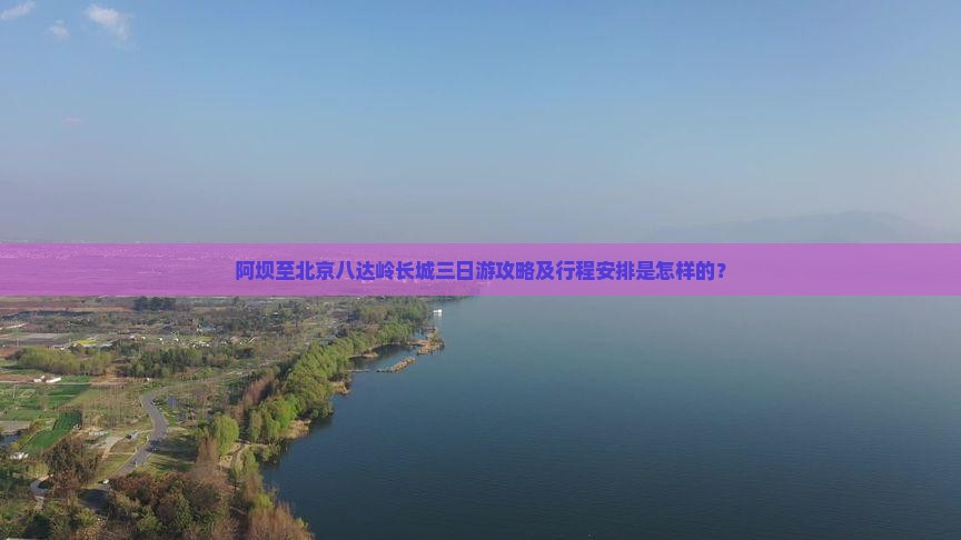 阿坝至北京八达岭长城三日游攻略及行程安排是怎样的？