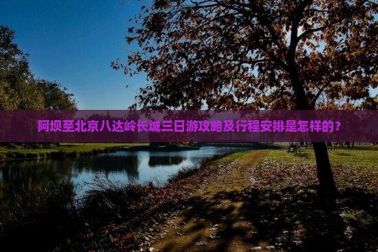 阿坝至北京八达岭长城三日游攻略及行程安排是怎样的？