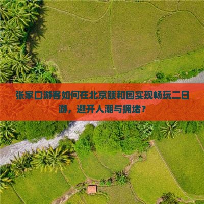 张家口游客如何在北京颐和园实现畅玩二日游，避开人潮与拥堵？