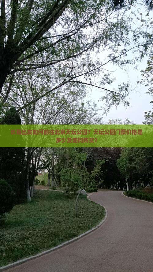 长葛出发如何前往北京天坛公园？天坛公园门票价格是多少及如何购买？