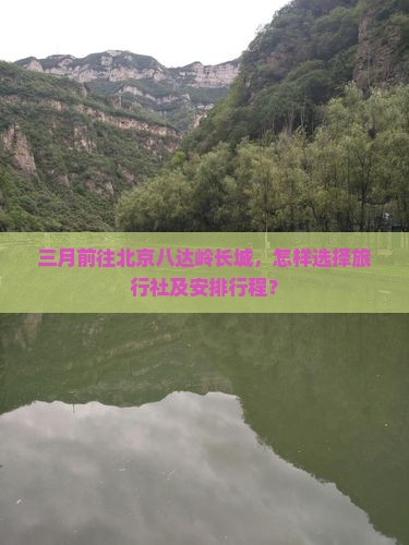三月前往北京八达岭长城，怎样选择旅行社及安排行程？