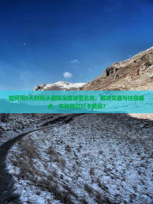 如何用5天时间从盘锦深度游至北京，解决交通与住宿痛点，体验网红打卡新词？