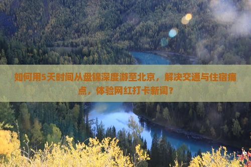 如何用5天时间从盘锦深度游至北京，解决交通与住宿痛点，体验网红打卡新词？
