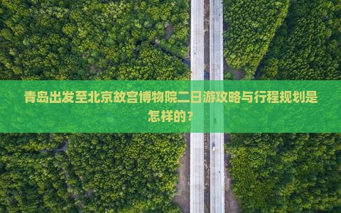 青岛出发至北京故宫博物院二日游攻略与行程规划是怎样的？