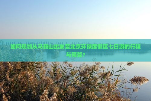 如何规划从马鞍山出发至北京环球度假区七日游的行程与预算？