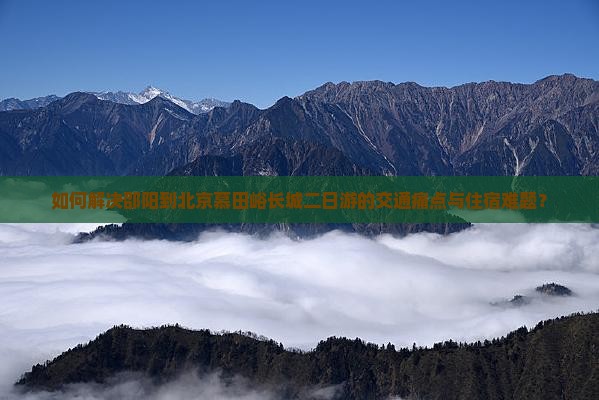 如何解决邵阳到北京慕田峪长城二日游的交通痛点与住宿难题？