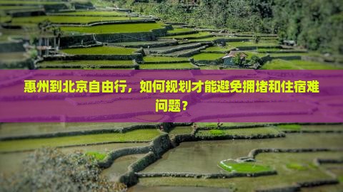 惠州到北京自由行，如何规划才能避免拥堵和住宿难问题？