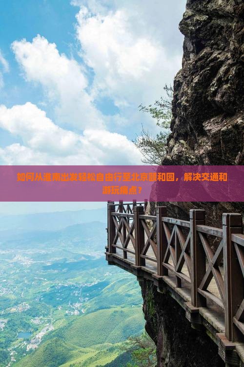 如何从淮南出发轻松自由行至北京颐和园，解决交通和游玩痛点？