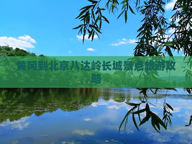 黄冈到北京八达岭长城景点旅游攻略