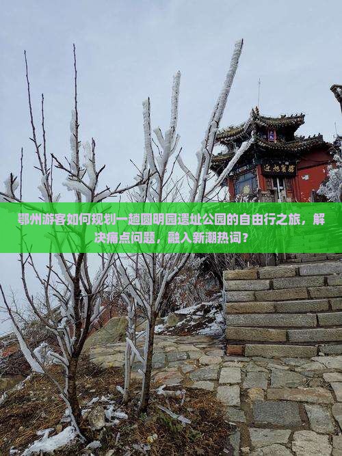 鄂州游客如何规划一趟圆明园遗址公园的自由行之旅，解决痛点问题，融入新潮热词？