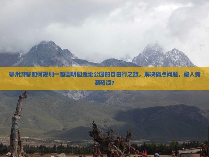 鄂州游客如何规划一趟圆明园遗址公园的自由行之旅，解决痛点问题，融入新潮热词？