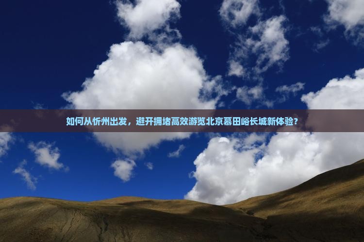 如何从忻州出发，避开拥堵高效游览北京慕田峪长城新体验？