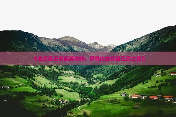 《北京恭王府旅游攻略：伊春出发探秘王府之旅》