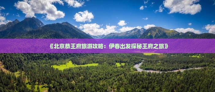 《北京恭王府旅游攻略：伊春出发探秘王府之旅》