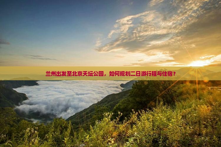 兰州出发至北京天坛公园，如何规划二日游行程与住宿？