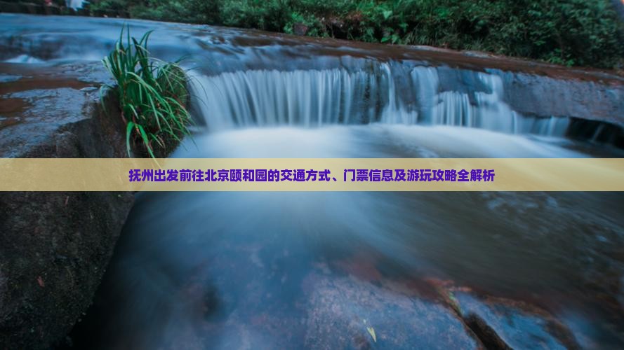 抚州出发前往北京颐和园的交通方式、门票信息及游玩攻略全解析