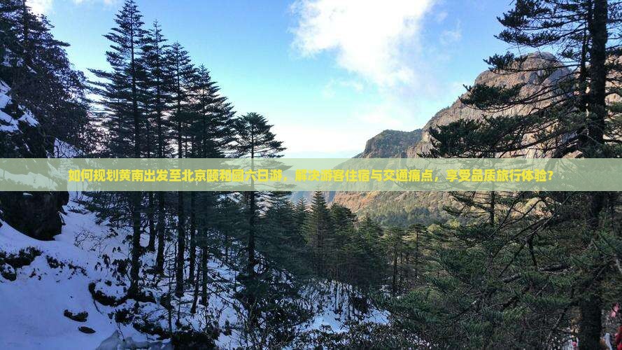 如何规划黄南出发至北京颐和园六日游，解决游客住宿与交通痛点，享受品质旅行体验？