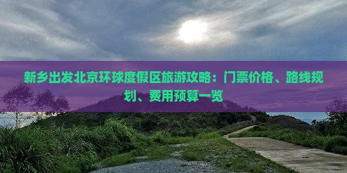 新乡出发北京环球度假区旅游攻略：门票价格、路线规划、费用预算一览