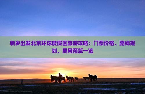 新乡出发北京环球度假区旅游攻略：门票价格、路线规划、费用预算一览