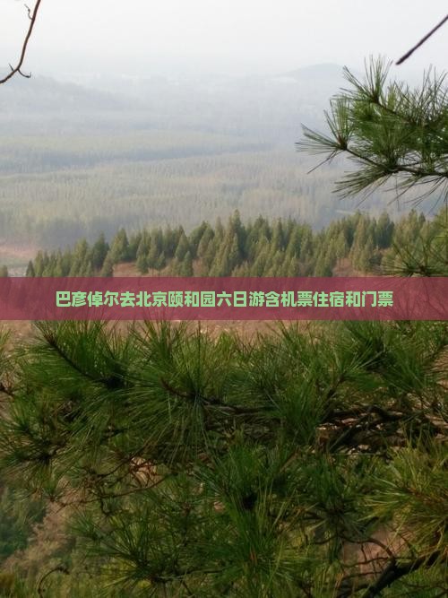 巴彦倬尔去北京颐和园六日游含机票住宿和门票