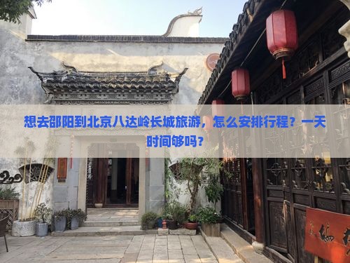 想去邵阳到北京八达岭长城旅游，怎么安排行程？一天时间够吗？