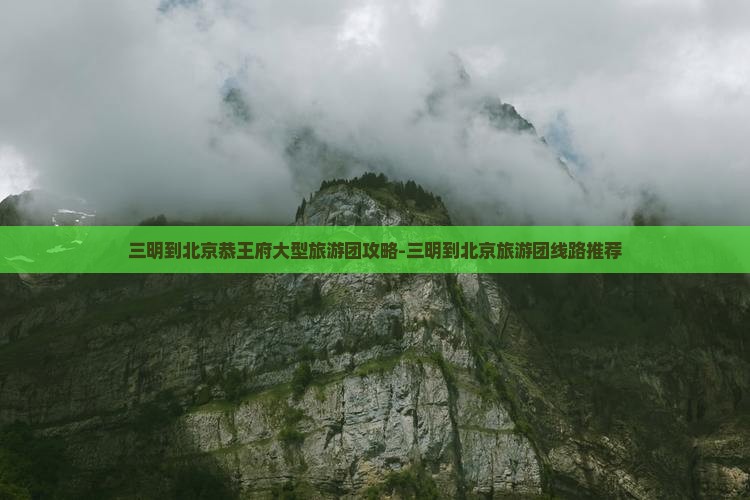 三明到北京恭王府大型旅游团攻略-三明到北京旅游团线路推荐