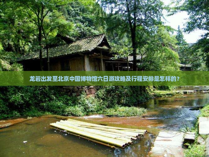 龙岩出发至北京中国博物馆六日游攻略及行程安排是怎样的？
