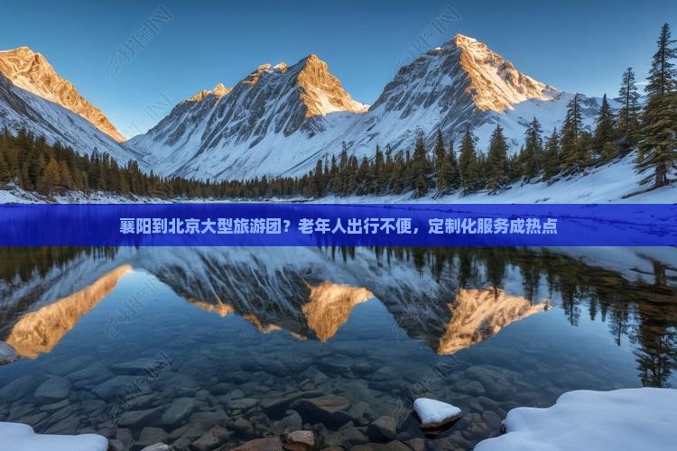 襄阳到北京大型旅游团？老年人出行不便，定制化服务成热点