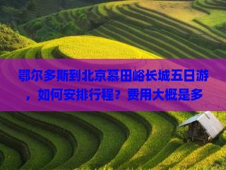 鄂尔多斯到北京慕田峪长城五日游，如何安排行程？费用大概是多少？需要准备什么？