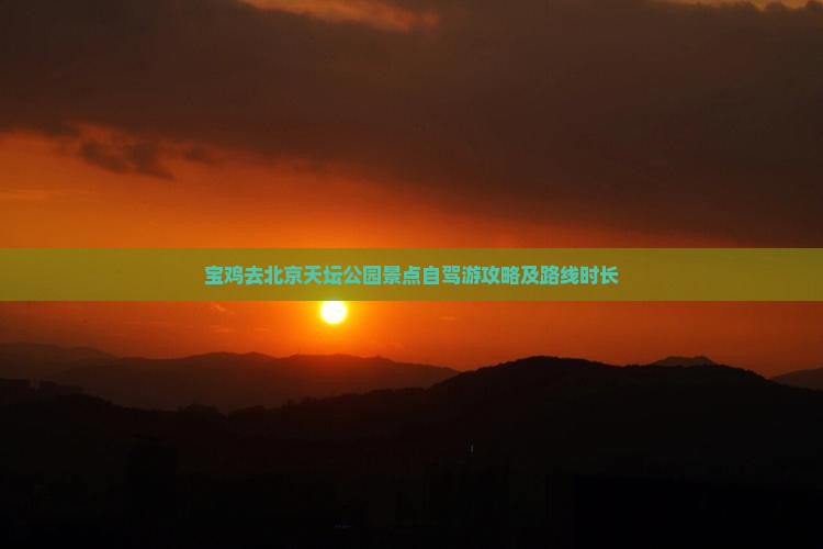 宝鸡去北京天坛公园景点自驾游攻略及路线时长