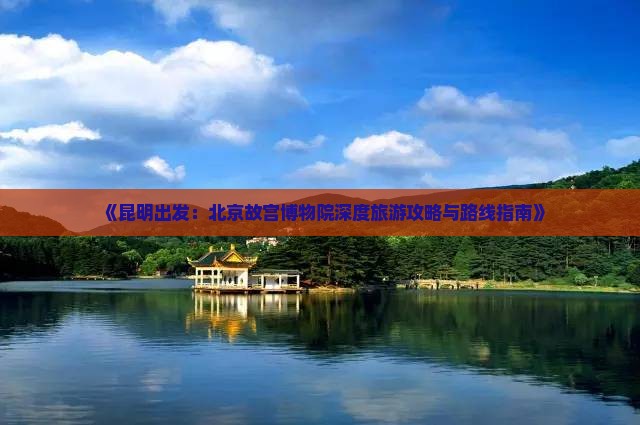 《昆明出发：北京故宫博物院深度旅游攻略与路线指南》